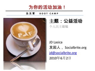 为你的活动加油！ 远足营   BOOT CAMP 主题：公益活动 个人民主论坛 JD Lasica 发起人， Socialbrite.org jd@socialbrite.org 2010年6月2日 