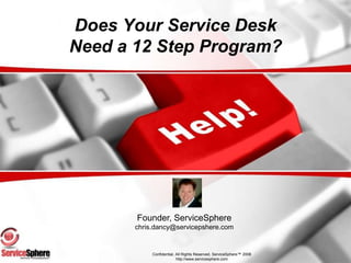 Does Your Service DeskNeed a 12 Step Program? Founder, ServiceSphere chris.dancy@servicepshere.com Confidential, All Rights Reserved, ServiceSphere™ 2008 http://www.servicesphere.com 