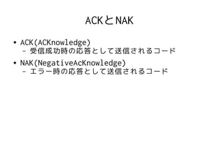 ACKとNAK
●   ACK(ACKnowledge)
    –   受信成功時の応答として送信されるコード
●   NAK(NegativeAcKnowledge)
    –   エラー時の応答として送信されるコード
 