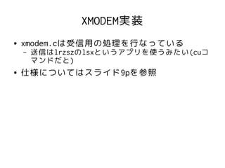 XMODEM実装
●   xmodem.cは受信用の処理を行なっている
    –   送信はlrzszのlsxというアプリを使うみたい(cuコ
        マンドだと)
●   仕様についてはスライド9pを参照
 