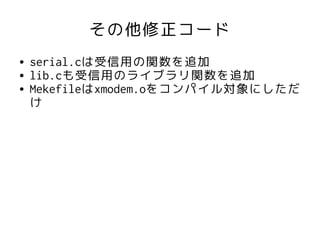 その他修正コード
●   serial.cは受信用の関数を追加
●   lib.cも受信用のライブラリ関数を追加
●   Mekefileはxmodem.oをコンパイル対象にしただ
    け
 