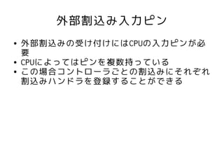 外部割込み入力ピン
●   外部割込みの受け付けにはCPUの入力ピンが必
    要
●   CPUによってはピンを複数持っている
●   この場合コントローラごとの割込みにそれぞれ
    割込みハンドラを登録することができる
 