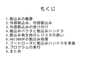 もくじ
1.割込みの概要
2.外部割込み、内部割込み
3.外部割込みの受け付け
4.組込みベクタと割込みハンドラ
5.割込み発生時のレジスタの扱い
6.H8/3069Fの割込み処理
7.ブートローダに割込みハンドラを実装
8.プログラムの実行
9.まとめ
 