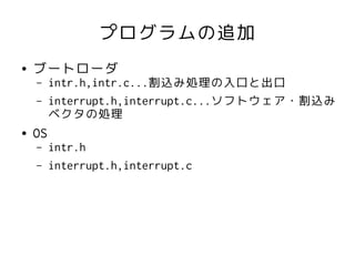 プログラムの追加
●   ブートローダ
    –    intr.h,intr.c...割込み処理の入口と出口
    –    interrupt.h,interrupt.c...ソフトウェア・割込み
         ベクタの処理
●   OS
    –    intr.h
    –    interrupt.h,interrupt.c
 