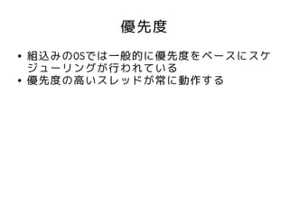 優先度
●   組込みのOSでは一般的に優先度をベースにスケ
    ジューリングが行われている
●   優先度の高いスレッドが常に動作する
 