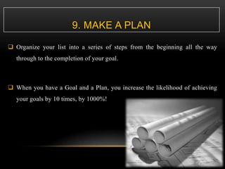 9. MAKE A PLAN
 Organize your list into a series of steps from the beginning all the way
through to the completion of you...
