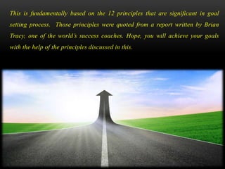 This is fundamentally based on the 12 principles that are significant in goal
setting process. Those principles were quote...