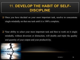 11. DEVELOP THE HABIT OF SELF-
DISCIPLINE
 Once you have decided on your most important task, resolve to concentrate
sing...