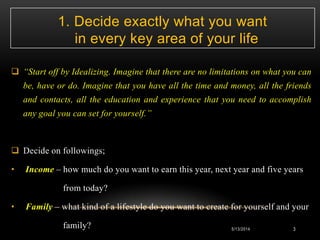 1. Decide exactly what you want
in every key area of your life
 “Start off by Idealizing. Imagine that there are no limit...