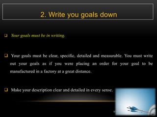 2. Write you goals down
 Your goals must be in writing.
 Your goals must be clear, specific, detailed and measurable. Yo...