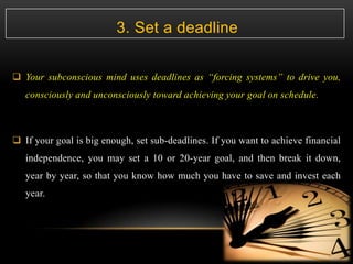 3. Set a deadline
 Your subconscious mind uses deadlines as “forcing systems” to drive you,
consciously and unconsciously...