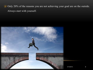  Only 20% of the reasons you are not achieving your goal are on the outside.
Always start with yourself.
5/13/2014 9
 