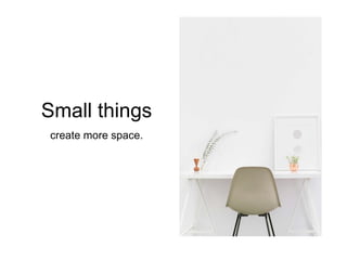 Small things
create more space.
 