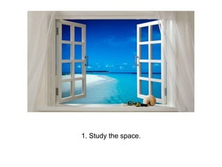 1. Study the space.
 