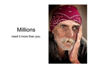 Millions
need it more than you.
 