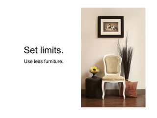 Set limits.
Use less furniture.
 