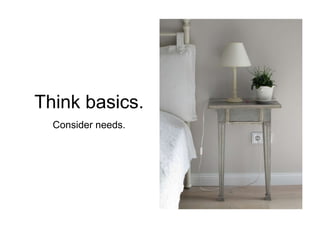 Think basics.
Consider needs.
 