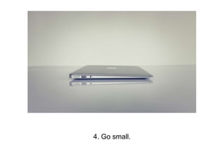 4. Go small.
 