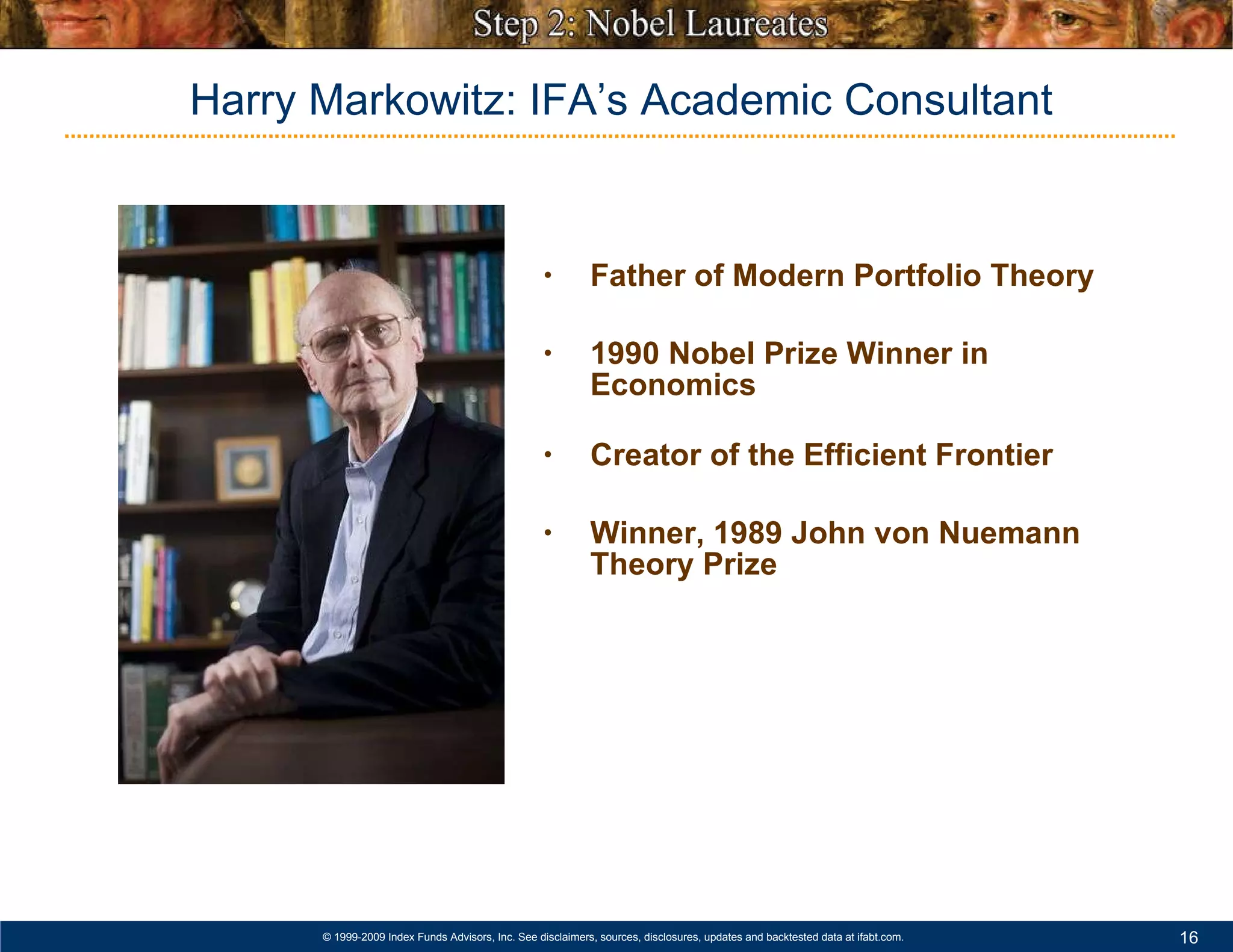 Father of Modern Portfolio Theory 1990 Nobel Prize Winner in Economics Creator of the Efficient Frontier Winner, 1989 John von Nuemann Theory Prize Harry Markowitz: IFA’s Academic Consultant 