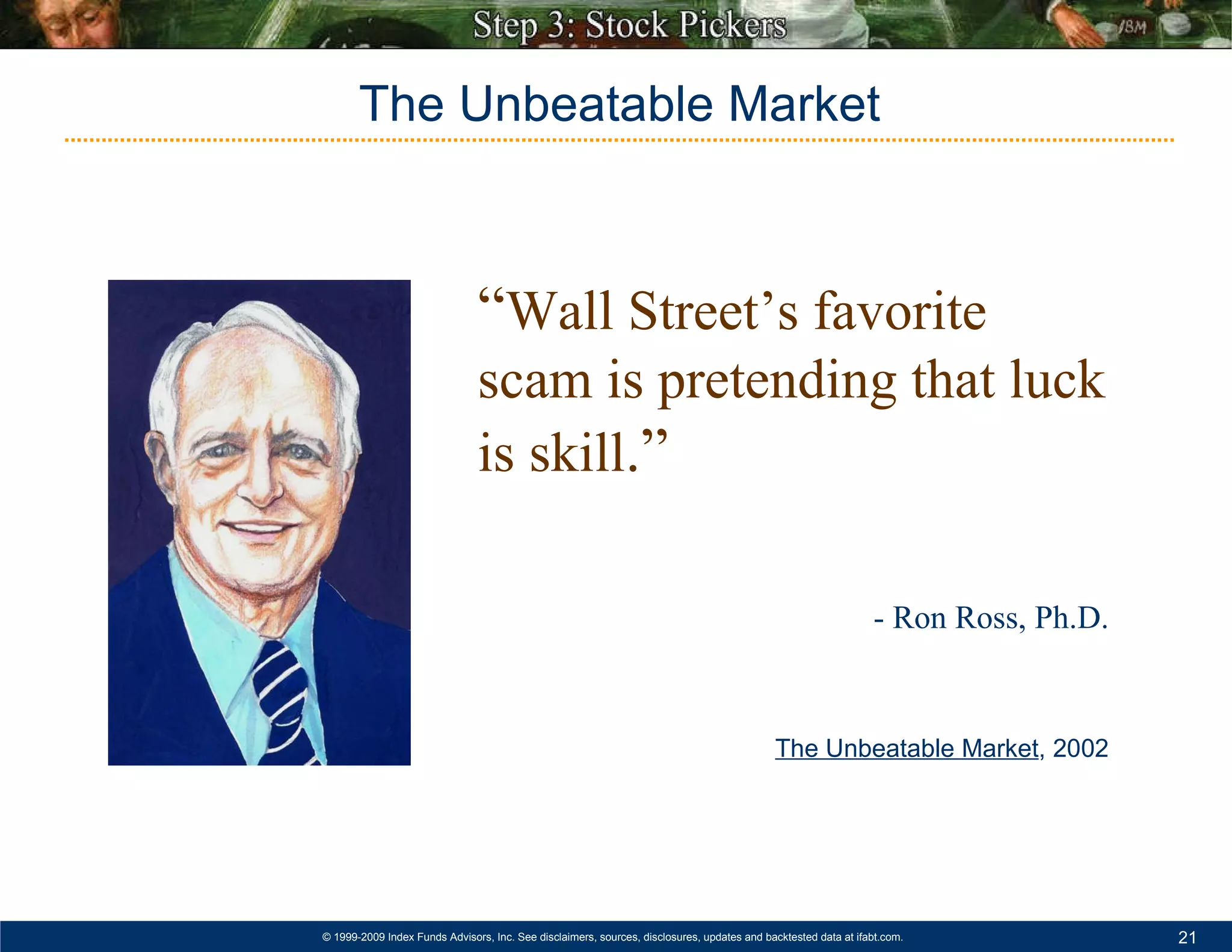 “ Wall Street’s favorite scam is pretending that luck is skill .” - Ron Ross, Ph.D. The Unbeatable Market , 2002 The Unbeatable Market 