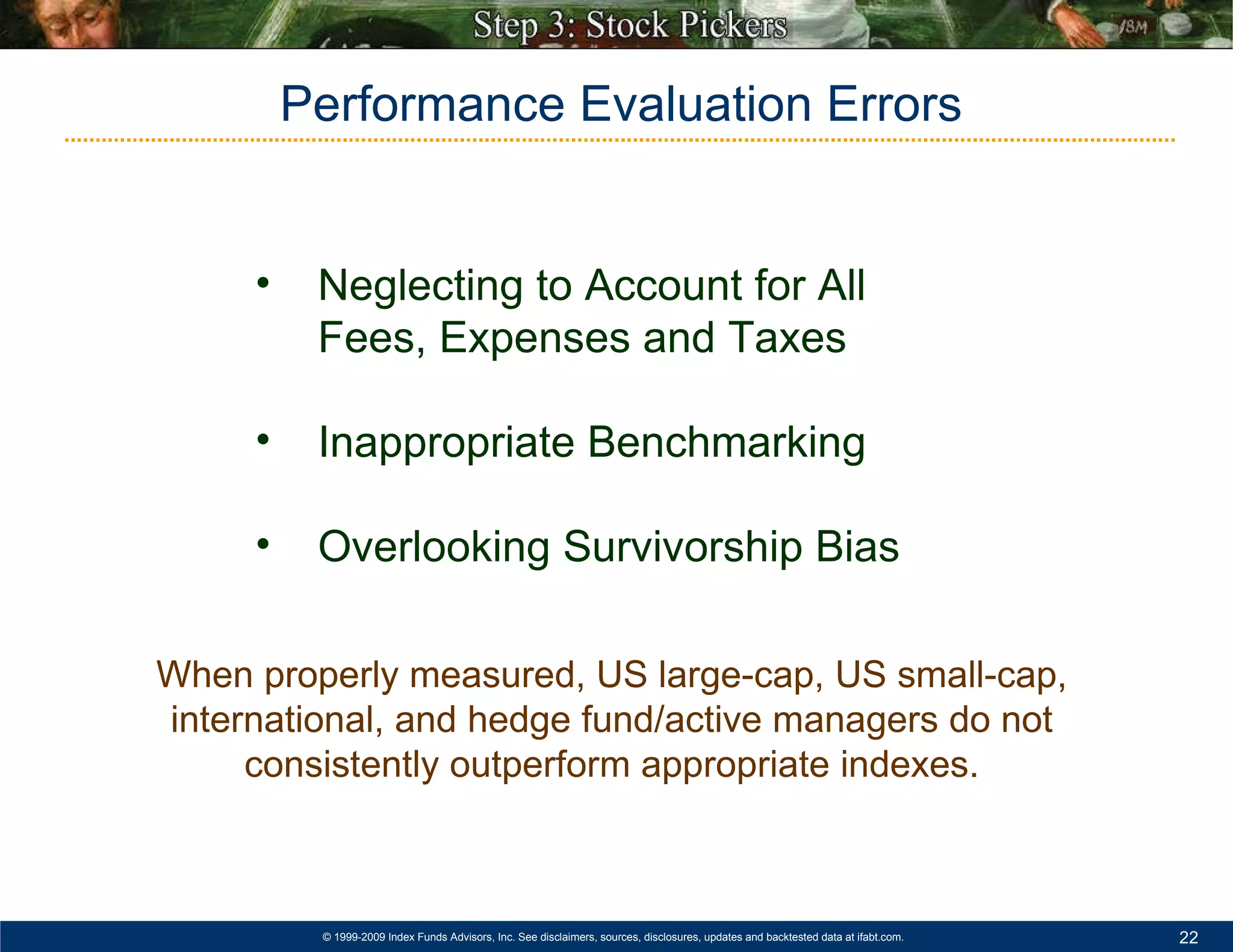 Neglecting to Account for All Fees, Expenses and Taxes Inappropriate Benchmarking  Overlooking Survivorship Bias Performance Evaluation Errors When properly measured, US large-cap, US small-cap, international, and hedge fund/active managers do not consistently outperform appropriate indexes. 