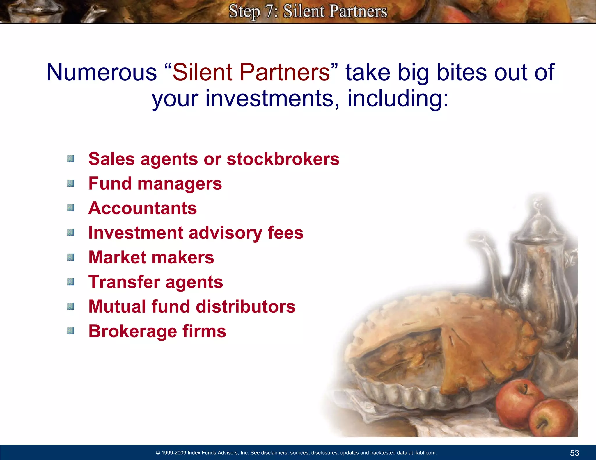 Sales agents or stockbrokers Fund managers Accountants Investment advisory fees Market makers Transfer agents Mutual fund distributors Brokerage firms Numerous “ Silent Partners ” take big bites out of your investments, including: 