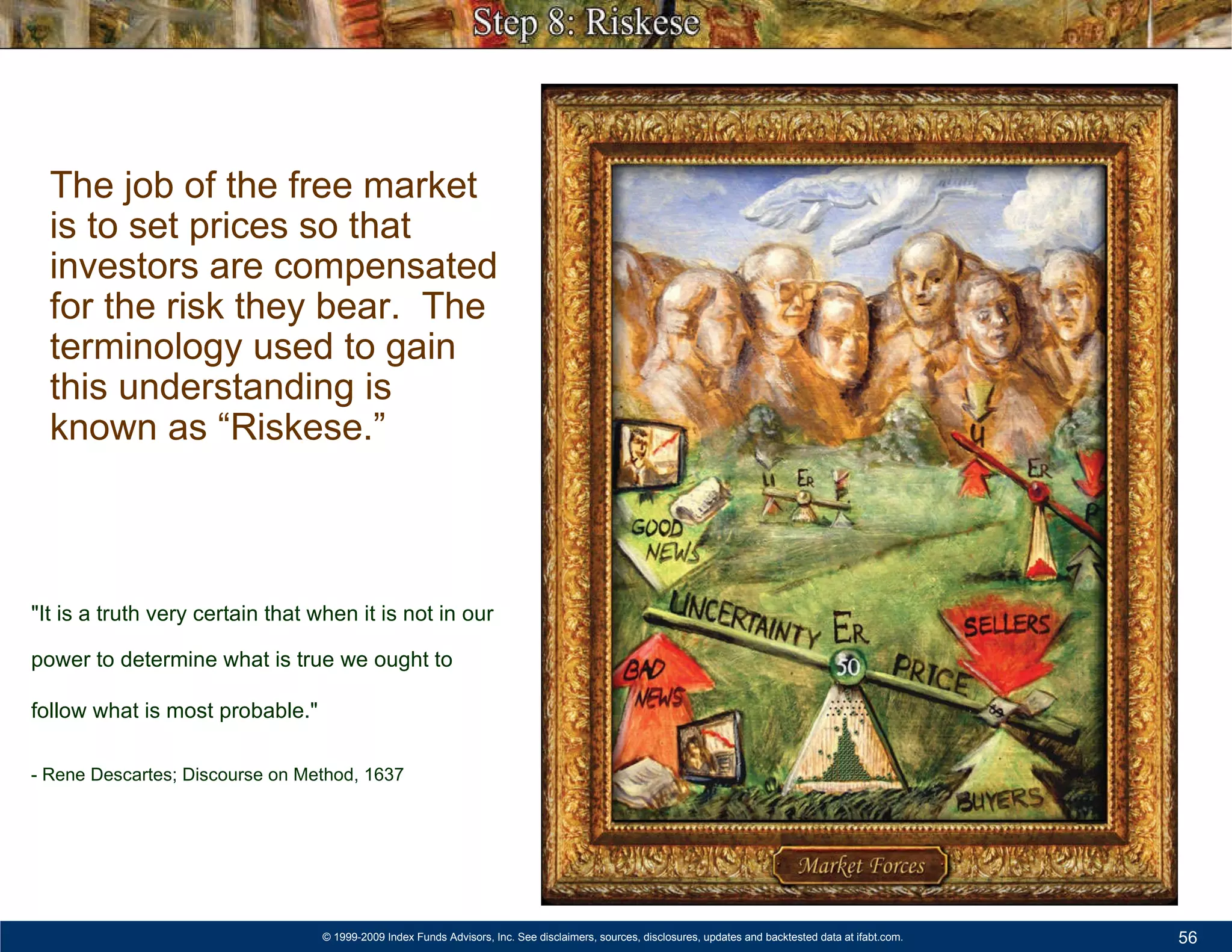 The job of the free market is to set prices so that investors are compensated for the risk they bear.  The terminology used to gain this understanding is known as “Riskese.” "It is a truth very certain that when it is not in our power to determine what is true we ought to follow what is most probable."   - Rene Descartes; Discourse on Method, 1637   