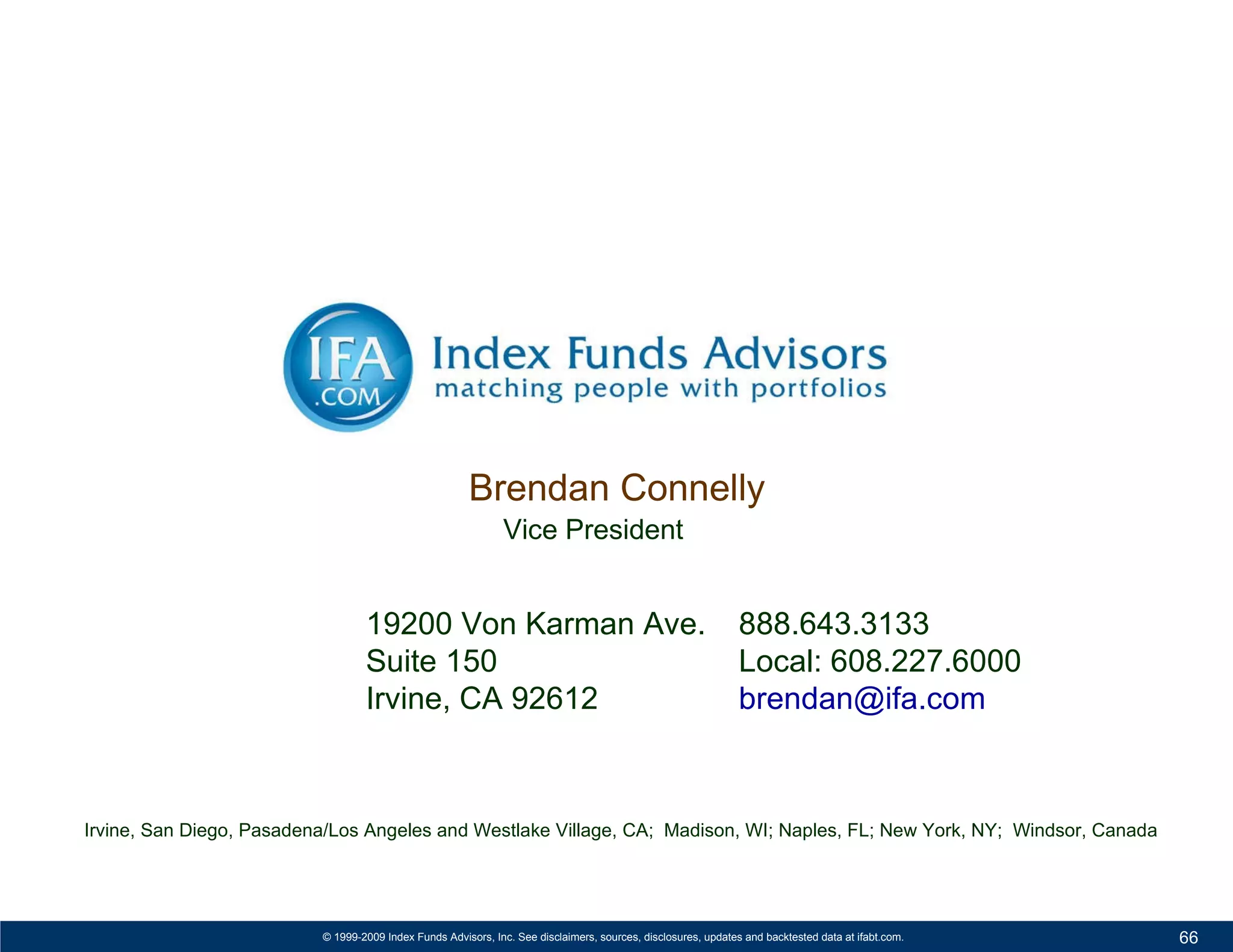 888.643.3133 Local: 608.227.6000 brendan@ifa.com  19200 Von Karman Ave. Suite 150 Irvine, CA 92612 Irvine, San Diego, Pasadena/Los Angeles and Westlake Village, CA;  Madison, WI; Naples, FL; New York, NY;  Windsor, Canada Brendan Connelly   Vice President 