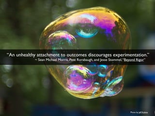 “An unhealthy attachment to outcomes discourages experimentation.” ! 
! ~ Sean Michael Morris, Pete Rorabaugh, and Jesse S...