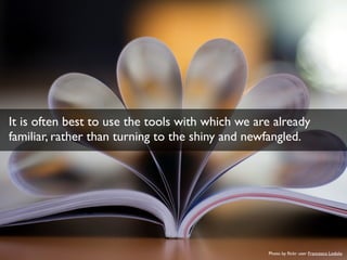 It is often best to use the tools with which we are already 
familiar, rather than turning to the shiny and newfangled. 
P...