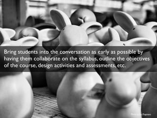 Bring students into the conversation as early as possible by 
having them collaborate on the syllabus, outline the objectives 
of the course, design activities and assessments, etc. 
Photo by Jan Plogmann 
 
