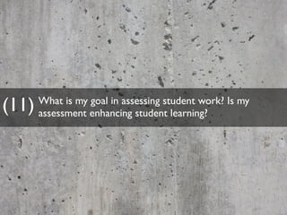 What is my goal in assessing student work? Is my 
assessment enhancing student learning? (11) 
 