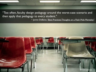 “Too often, faculty design pedagogy around the worst-case scenario and 
then apply that pedagogy to every student."! 
~ Janine DeBaise, “Best Practices: Thoughts on a Flash Mob Mentality”! 
Photo by sciencesque 
 