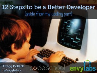 12 Steps to be a Better Developer
(aside from the coding part)

Gregg Pollack
@GreggPollack

 