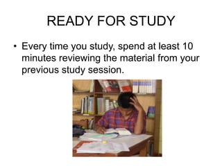 READY FOR STUDY
• Every time you study, spend at least 10
minutes reviewing the material from your
previous study session.
 