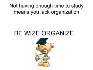 Not having enough time to study
means you lack organization
BE WIZE ORGANIZE
 