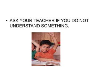 • ASK YOUR TEACHER IF YOU DO NOT
UNDERSTAND SOMETHING.
 