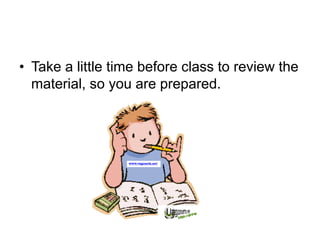 • Take a little time before class to review the
material, so you are prepared.
 
