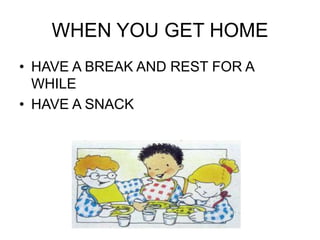 WHEN YOU GET HOME
• HAVE A BREAK AND REST FOR A
WHILE
• HAVE A SNACK
 