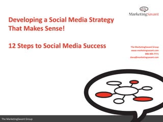 Developing a Social Media Strategy
     That Makes Sense!

     12 Steps to Social Media Success      The MarketingSavant Group
                                           www.marketingsavant.com
                                                        888.989.7771
                                          dana@marketingsavant.com




                                             www.marketingsavant.com
The MarketingSavant Group                               888.989.7771
 