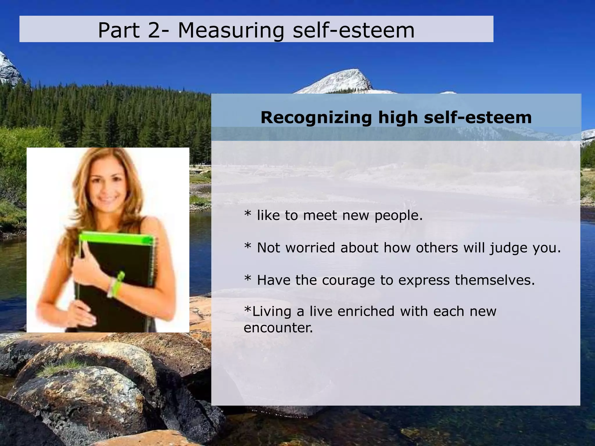 * like to meet new people.
* Not worried about how others will judge you.
* Have the courage to express themselves.
*Living a live enriched with each new
encounter.
Recognizing high self-esteem
Part 2- Measuring self-esteem
 