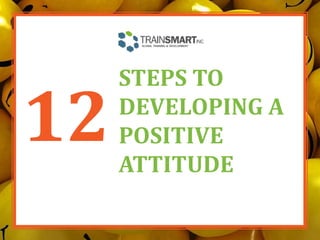 12
STEPS TO
DEVELOPING A
POSITIVE
ATTITUDE
 