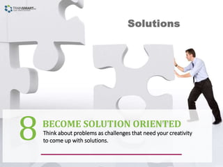 Think about problems as challenges that need your creativity
to come up with solutions.
BECOME SOLUTION ORIENTED
8
 