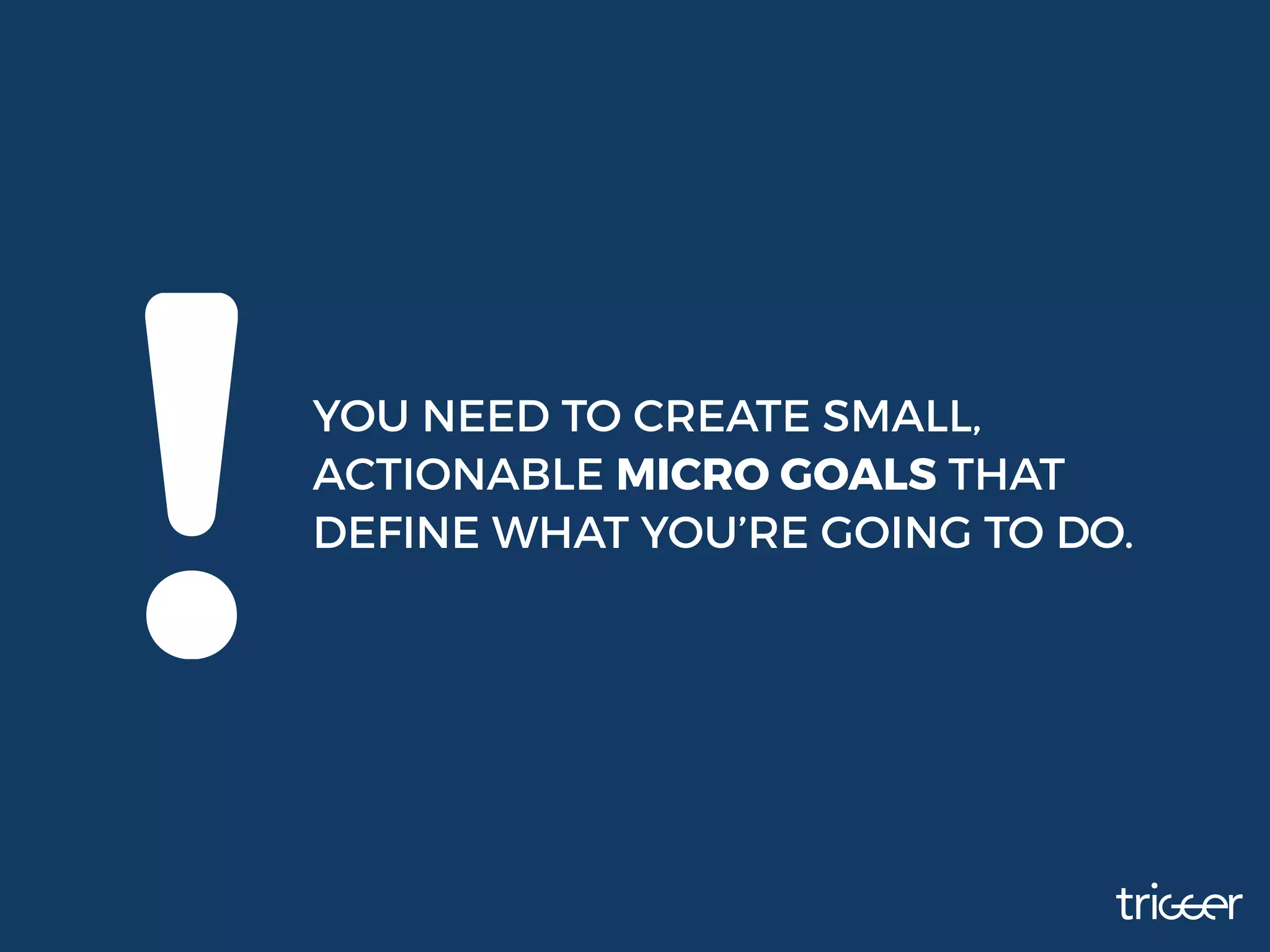 YOU NEED TO CREATE SMALL,
ACTIONABLE MICRO GOALS THAT
DEFINE WHAT YOU’RE GOING TO DO.
 