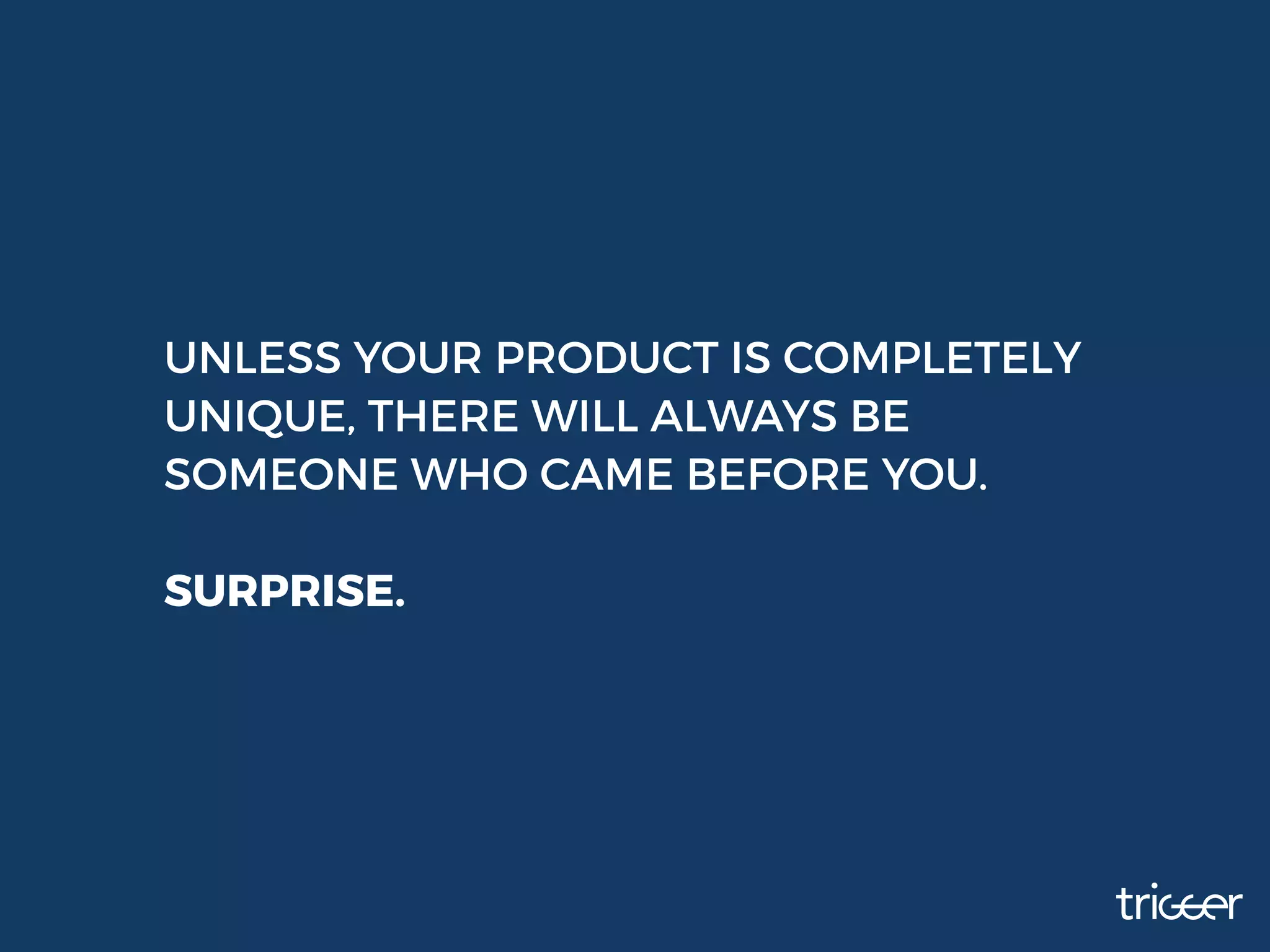 UNLESS YOUR PRODUCT IS COMPLETELY
UNIQUE, THERE WILL ALWAYS BE
SOMEONE WHO CAME BEFORE YOU.
SURPRISE.
 