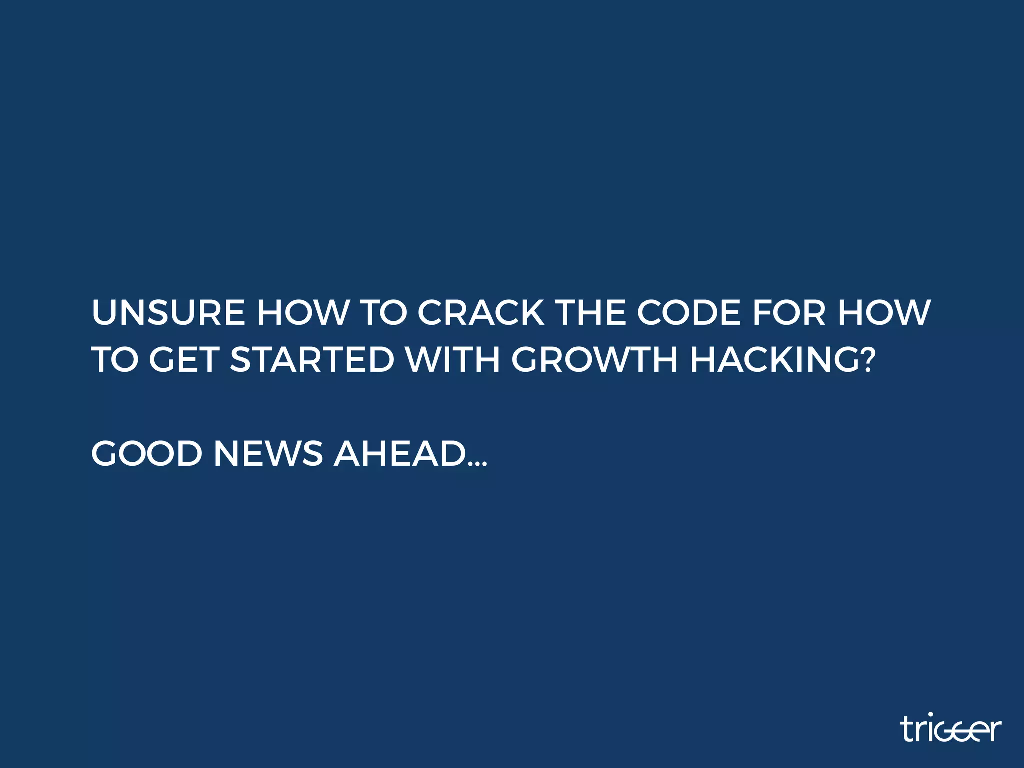UNSURE HOW TO CRACK THE CODE FOR HOW
TO GET STARTED WITH GROWTH HACKING?  
GOOD NEWS AHEAD…
 