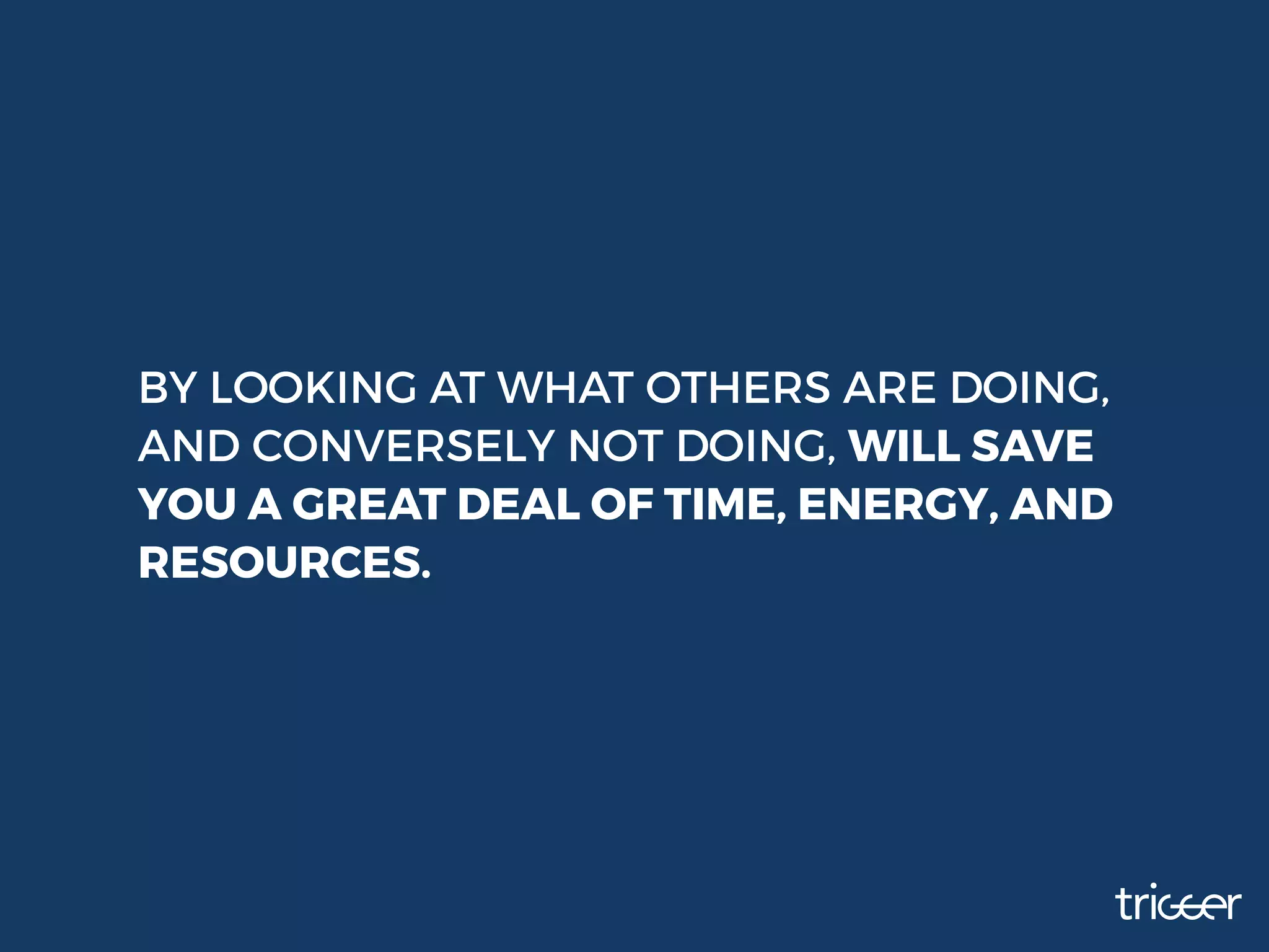 BY LOOKING AT WHAT OTHERS ARE DOING,
AND CONVERSELY NOT DOING, WILL SAVE
YOU A GREAT DEAL OF TIME, ENERGY, AND
RESOURCES.
 