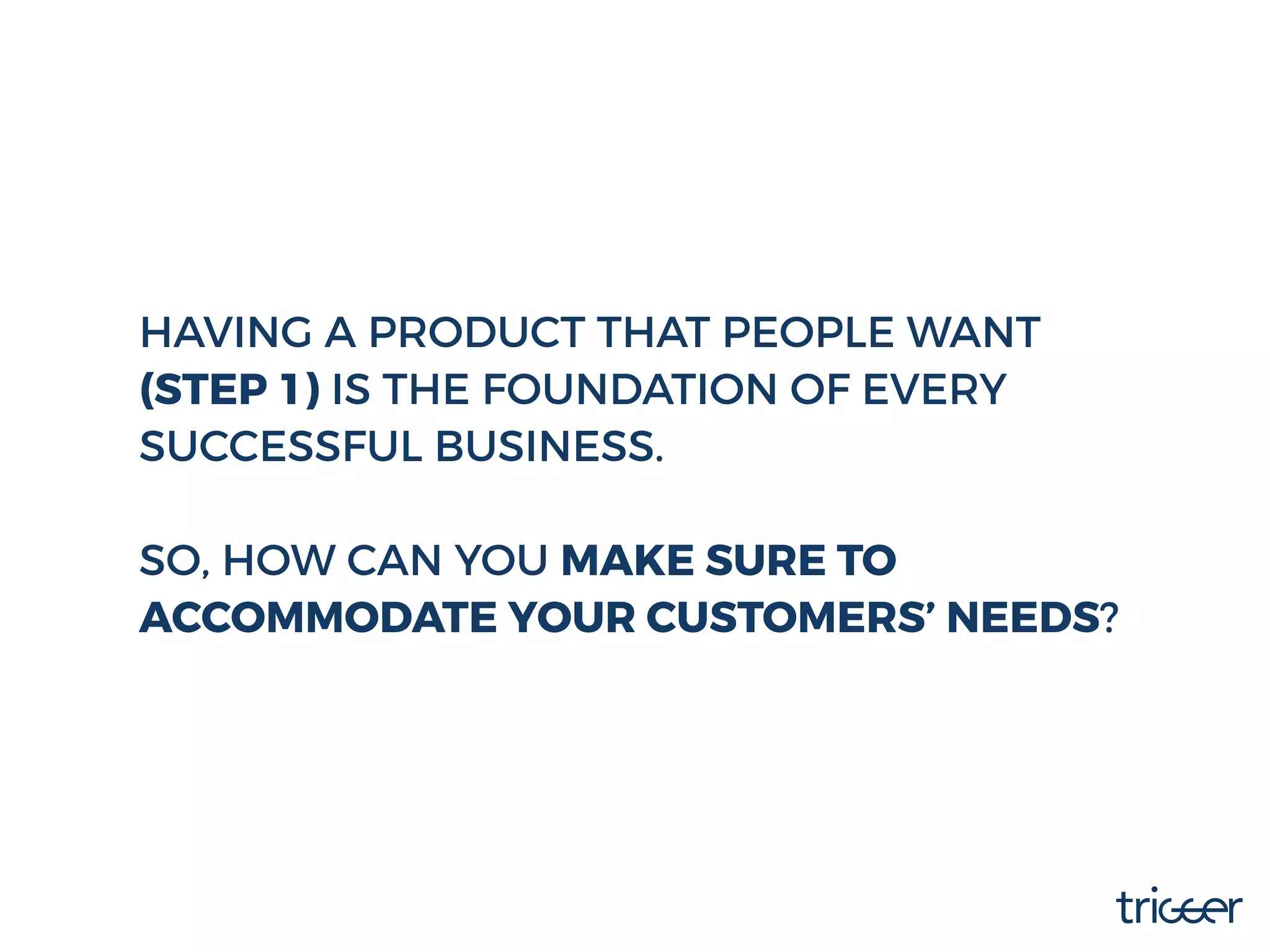 HAVING A PRODUCT THAT PEOPLE WANT
(STEP 1) IS THE FOUNDATION OF EVERY
SUCCESSFUL BUSINESS.
SO, HOW CAN YOU MAKE SURE TO
ACCOMMODATE YOUR CUSTOMERS’ NEEDS?
 