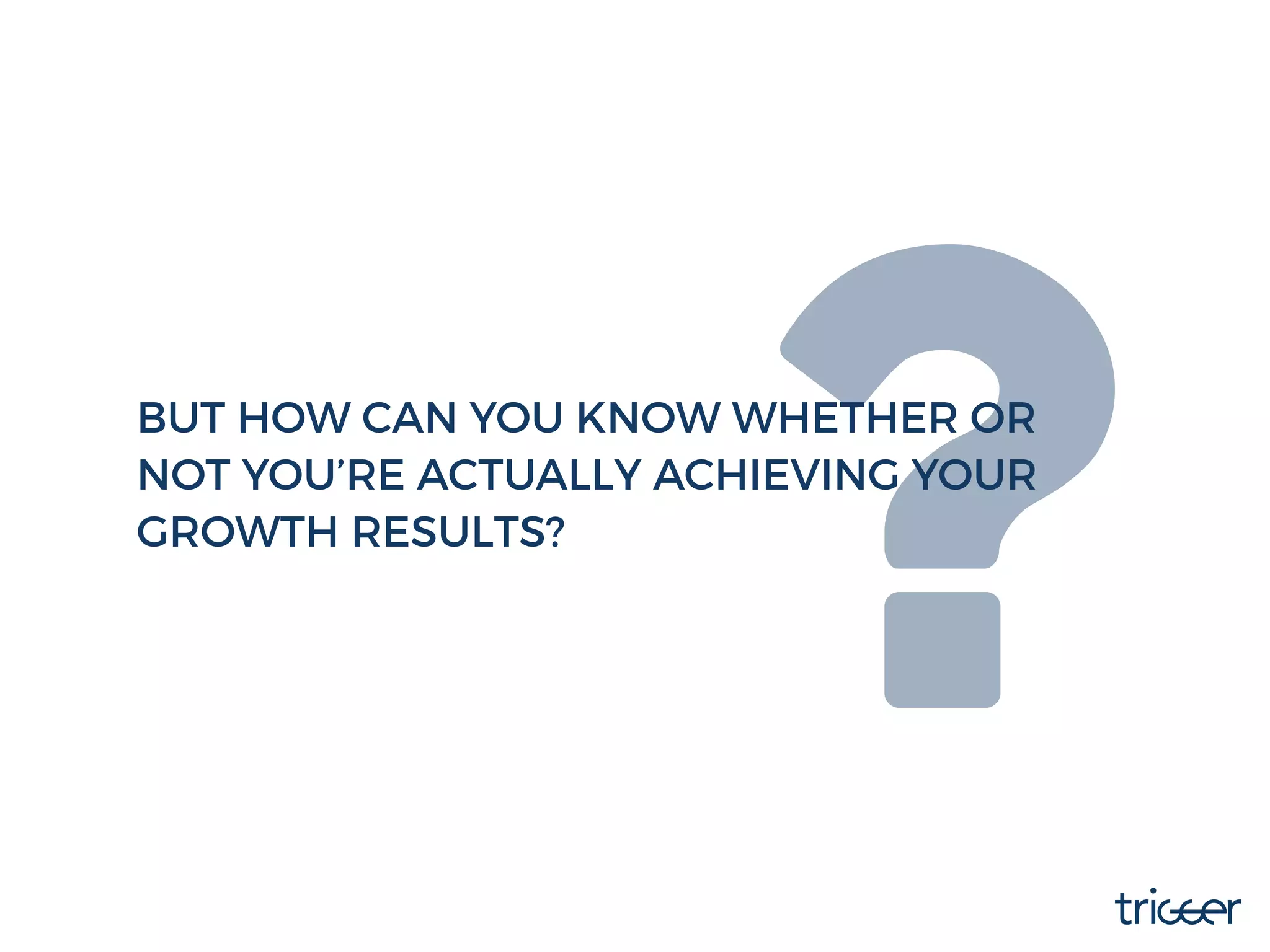 BUT HOW CAN YOU KNOW WHETHER OR
NOT YOU’RE ACTUALLY ACHIEVING YOUR
GROWTH RESULTS?
 