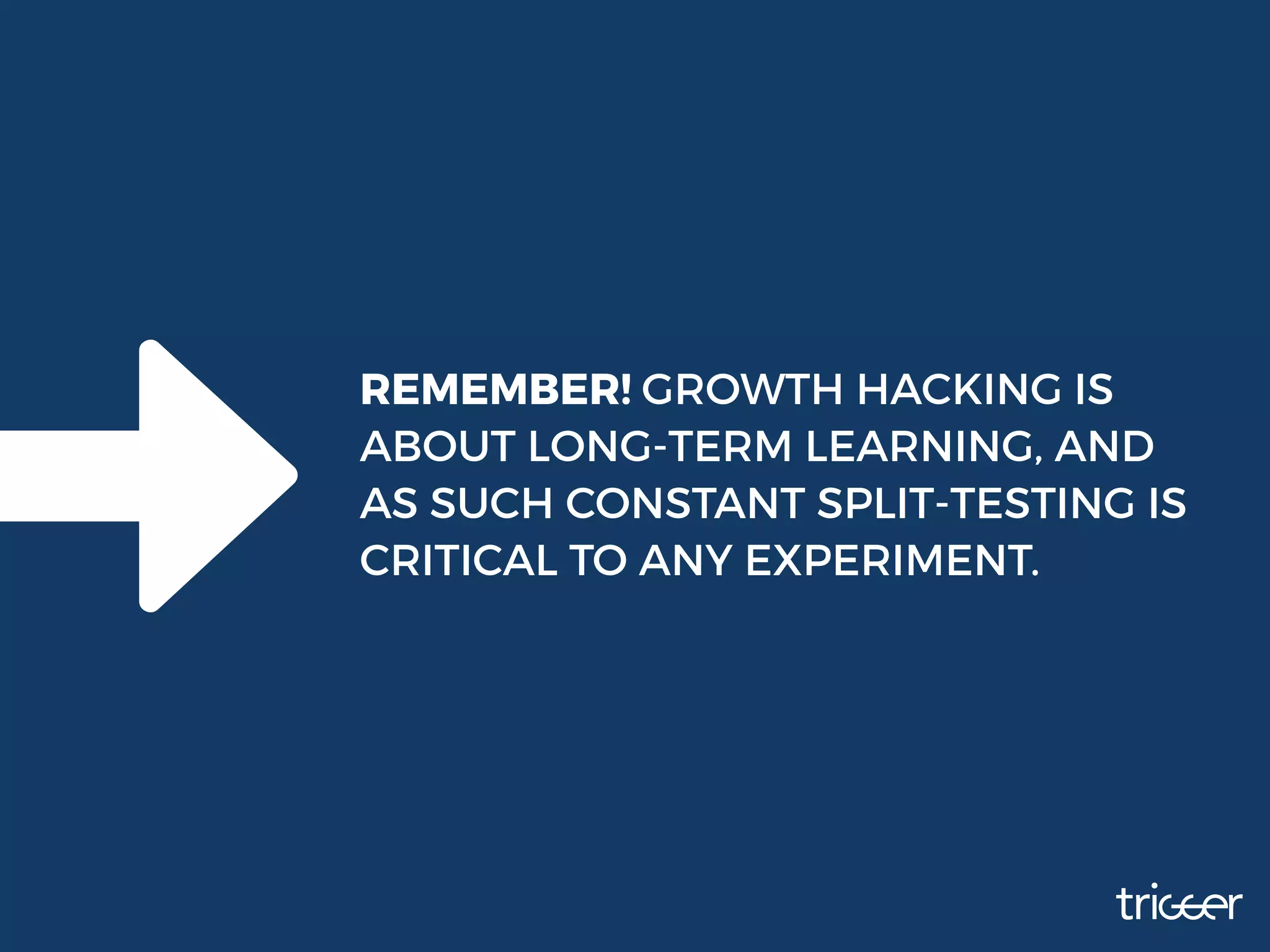 REMEMBER! GROWTH HACKING IS
ABOUT LONG-TERM LEARNING, AND
AS SUCH CONSTANT SPLIT-TESTING IS
CRITICAL TO ANY EXPERIMENT.
 